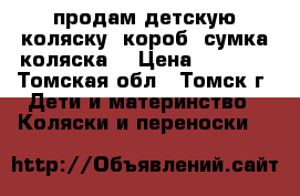продам детскую коляску (короб ,сумка,коляска) › Цена ­ 4 500 - Томская обл., Томск г. Дети и материнство » Коляски и переноски   